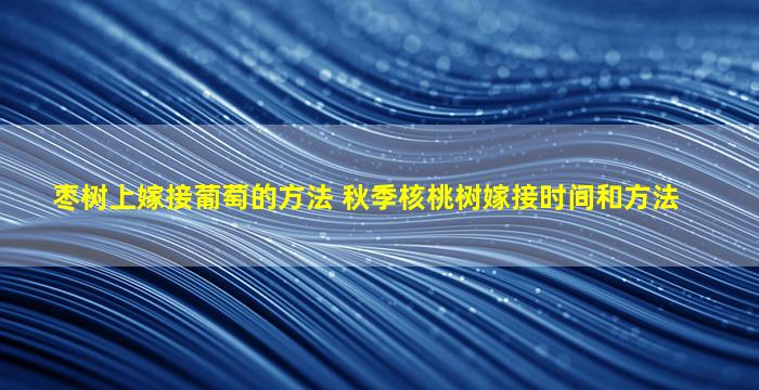 枣树上嫁接葡萄的方法 秋季核桃树嫁接时间和方法